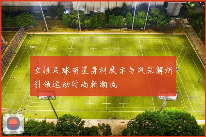 女性足球明星身材展示与风采解析引领运动时尚新潮流