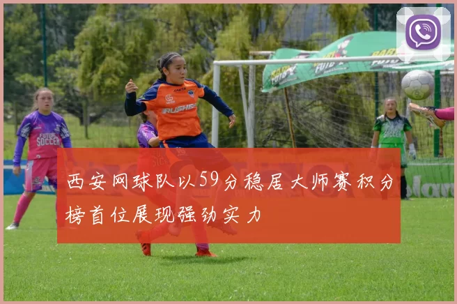 西安网球队以59分稳居大师赛积分榜首位展现强劲实力