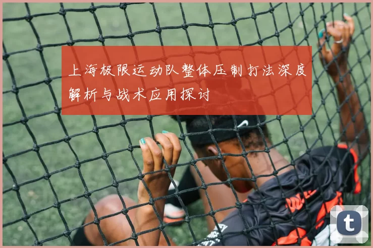 上海极限运动队整体压制打法深度解析与战术应用探讨