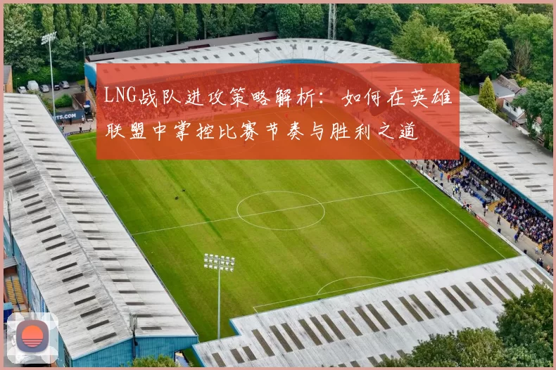 LNG战队进攻策略解析：如何在英雄联盟中掌控比赛节奏与胜利之道