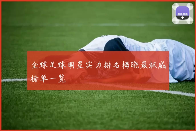 全球足球明星实力排名揭晓最权威榜单一览