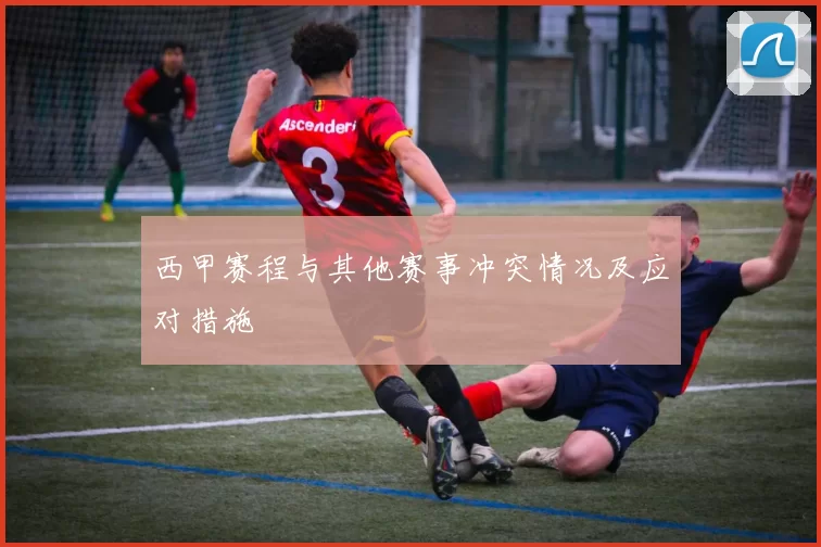 西甲赛程与其他赛事冲突情况及应对措施