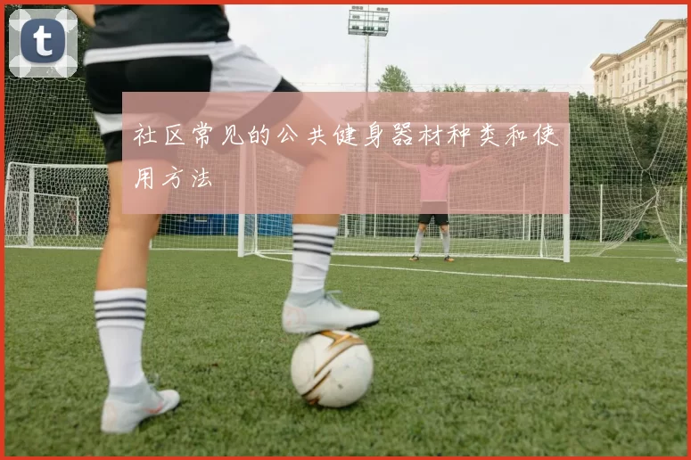 社区常见的公共健身器材种类和使用方法