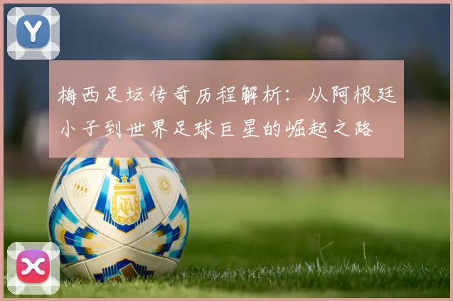 梅西足坛传奇历程解析：从阿根廷小子到世界足球巨星的崛起之路