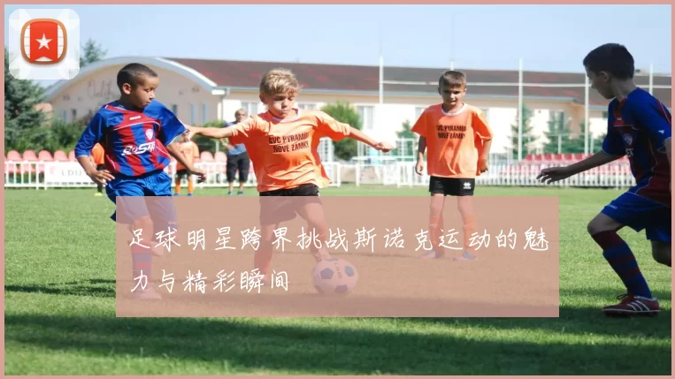 足球明星跨界挑战斯诺克运动的魅力与精彩瞬间
