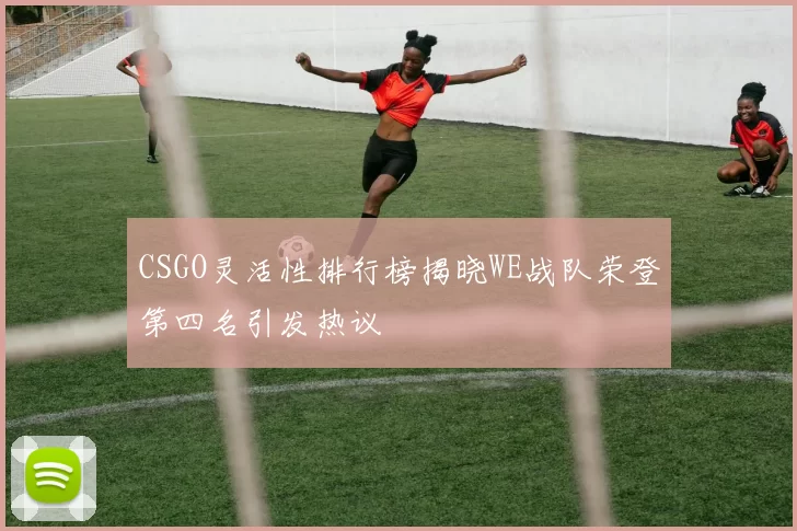 CSGO灵活性排行榜揭晓WE战队荣登第四名引发热议