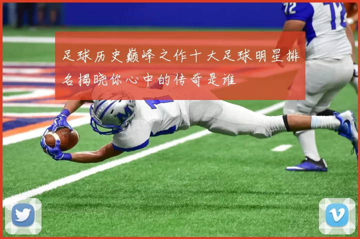 足球历史巅峰之作十大足球明星排名揭晓你心中的传奇是谁