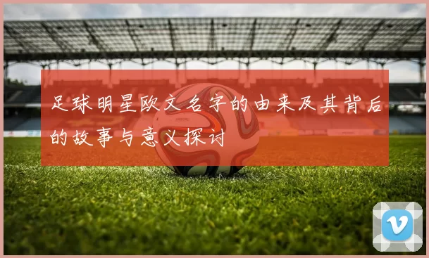 足球明星欧文名字的由来及其背后的故事与意义探讨