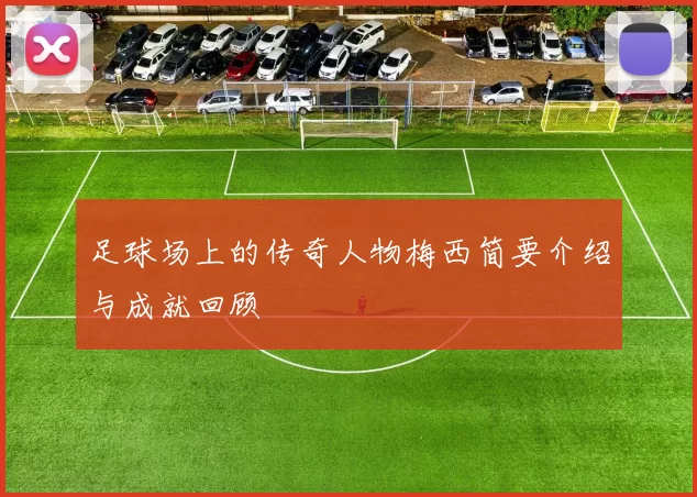 足球场上的传奇人物梅西简要介绍与成就回顾