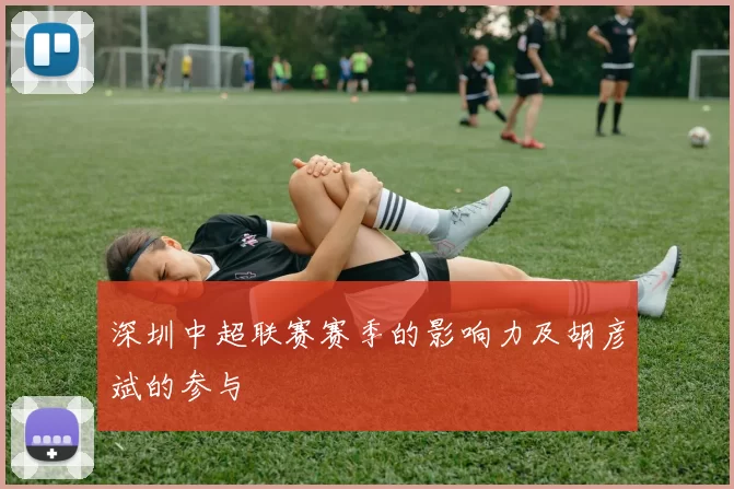 深圳中超联赛赛季的影响力及胡彦斌的参与