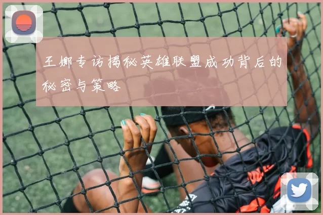 王娜专访揭秘英雄联盟成功背后的秘密与策略