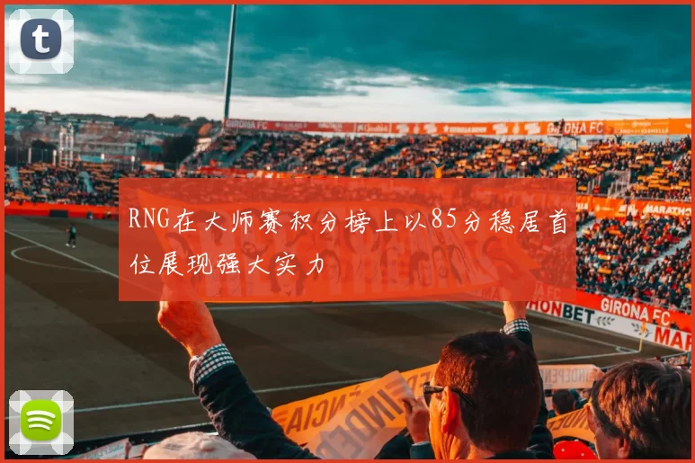 RNG在大师赛积分榜上以85分稳居首位展现强大实力