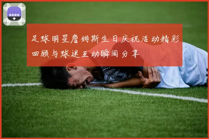 足球明星詹姆斯生日庆祝活动精彩回顾与球迷互动瞬间分享
