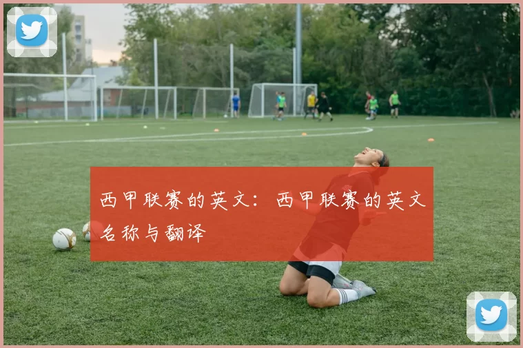 西甲联赛的英文：西甲联赛的英文名称与翻译