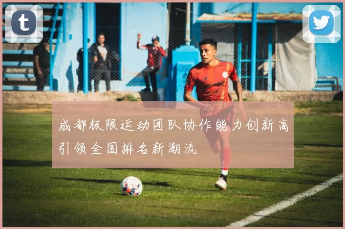 成都极限运动团队协作能力创新高引领全国排名新潮流