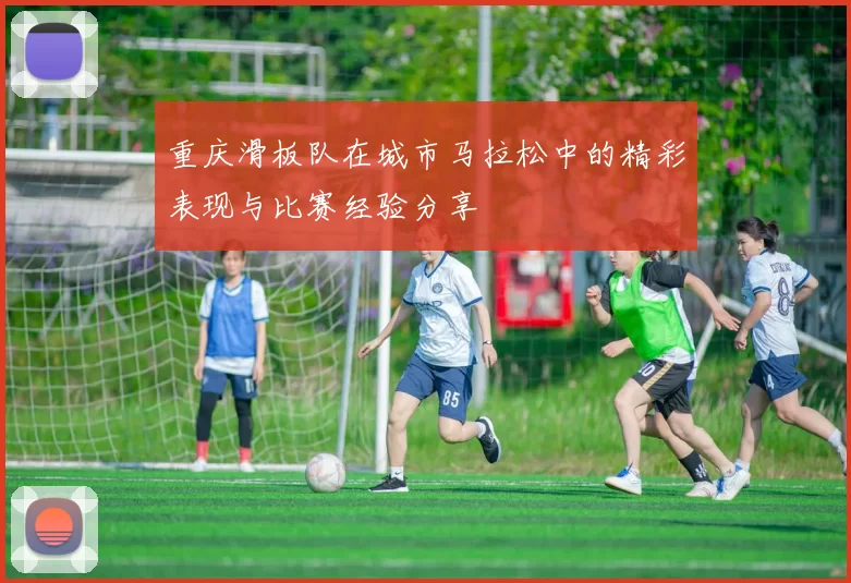 重庆滑板队在城市马拉松中的精彩表现与比赛经验分享