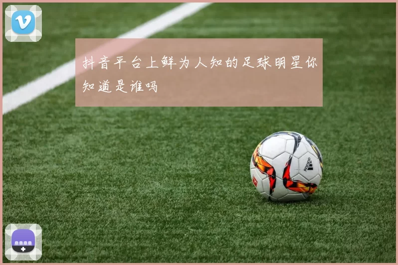 抖音平台上鲜为人知的足球明星你知道是谁吗
