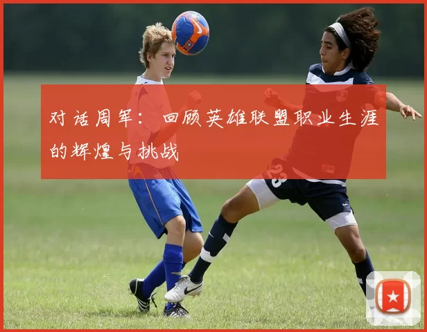 对话周军：回顾英雄联盟职业生涯的辉煌与挑战