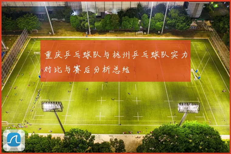 重庆乒乓球队与杭州乒乓球队实力对比与赛后分析总结