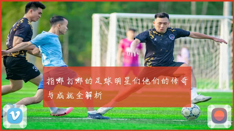 指哪打哪的足球明星们他们的传奇与成就全解析