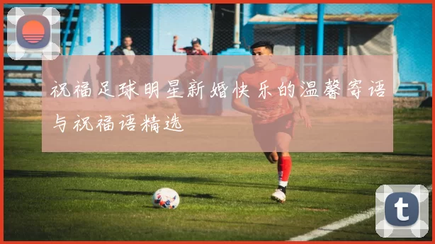 祝福足球明星新婚快乐的温馨寄语与祝福语精选