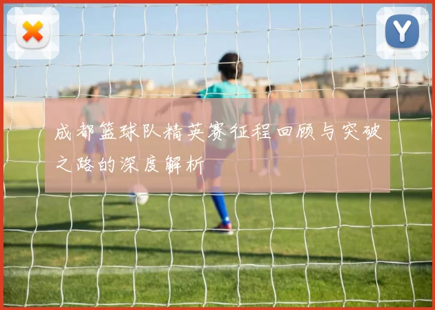 成都篮球队精英赛征程回顾与突破之路的深度解析
