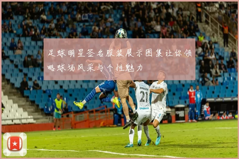 足球明星签名服装展示图集让你领略球场风采与个性魅力