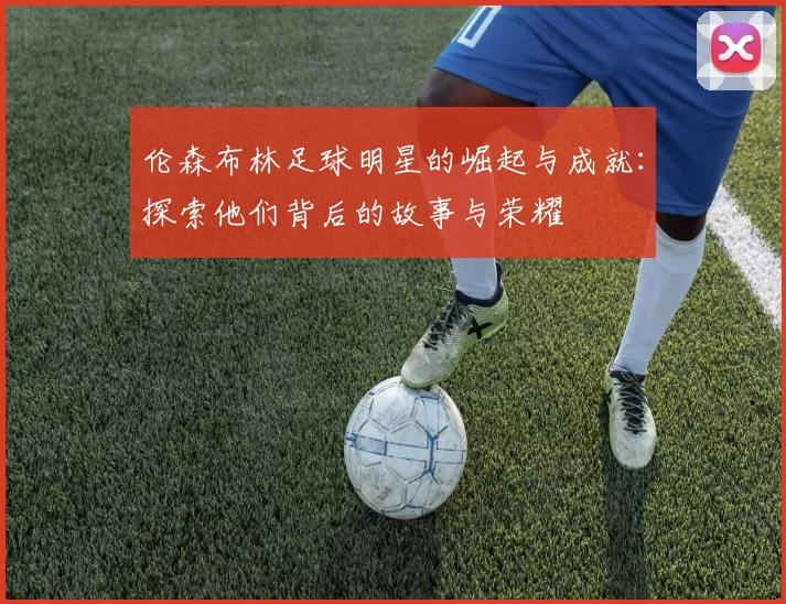 伦森布林足球明星的崛起与成就：探索他们背后的故事与荣耀