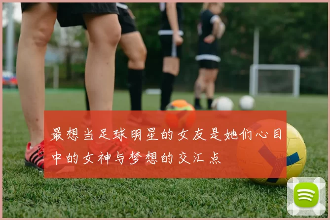 最想当足球明星的女友是她们心目中的女神与梦想的交汇点