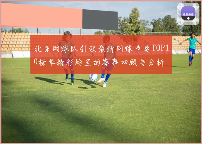 北京网球队引领最新网球节奏TOP10榜单精彩纷呈的赛事回顾与分析