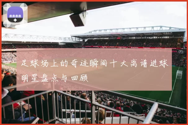 足球场上的奇迹瞬间十大离谱进球明星盘点与回顾