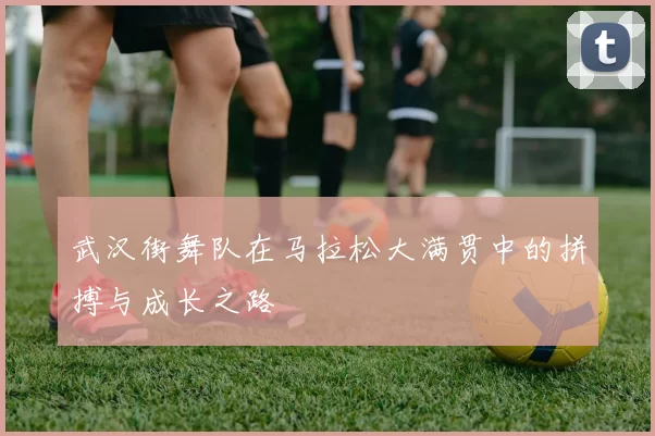 武汉街舞队在马拉松大满贯中的拼搏与成长之路