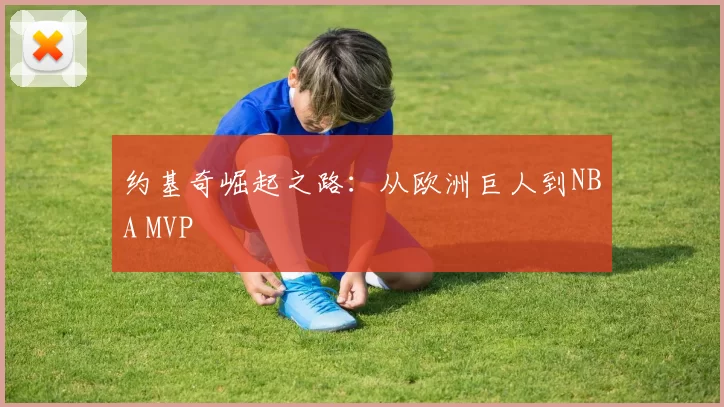 约基奇崛起之路：从欧洲巨人到NBA MVP