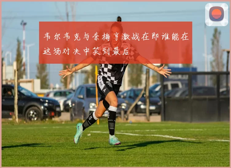 韦尔韦克与奈梅亨激战在即谁能在这场对决中笑到最后