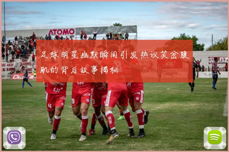 足球明星幽默瞬间引发热议笑岔腹肌的背后故事揭秘