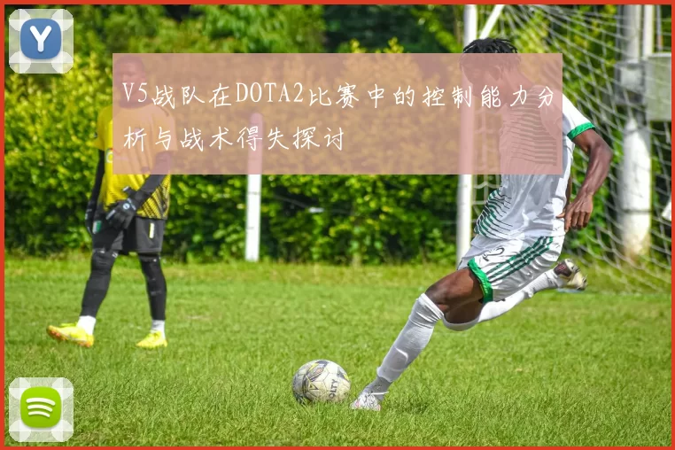 V5战队在DOTA2比赛中的控制能力分析与战术得失探讨