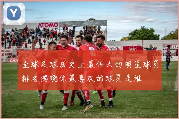 全球足球历史上最伟大的明星球员排名揭晓你最喜欢的球员是谁
