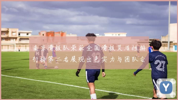 南京滑板队荣获全国滑板灵活性排行榜第二名展现出色实力与团队合作精神