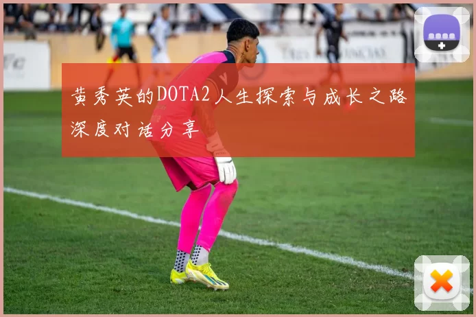 黄秀英的DOTA2人生探索与成长之路深度对话分享