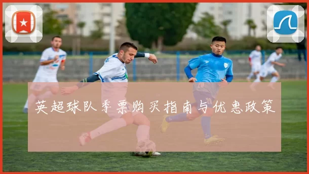 英超球队季票购买指南与优惠政策