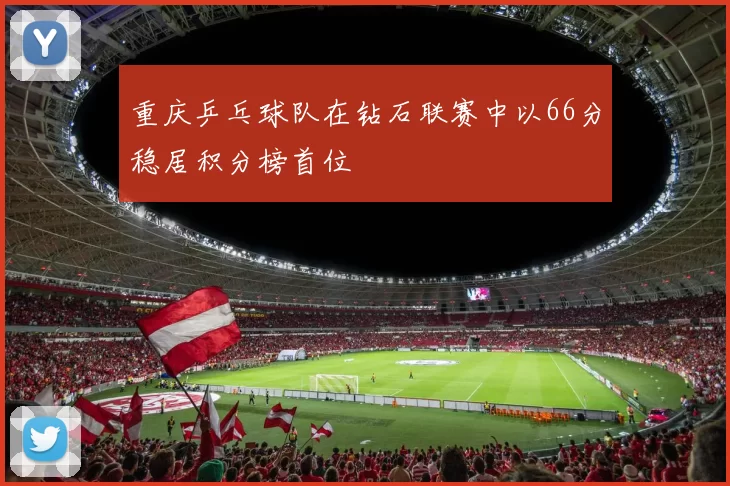 重庆乒乓球队在钻石联赛中以66分稳居积分榜首位