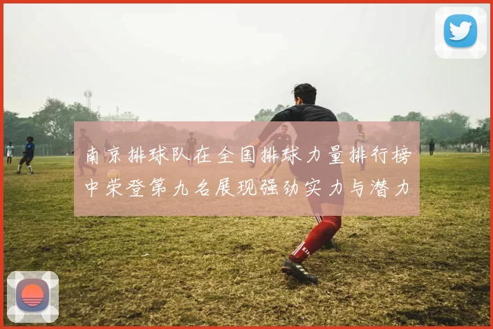 南京排球队在全国排球力量排行榜中荣登第九名展现强劲实力与潜力