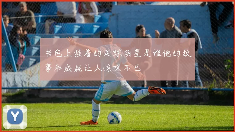 书包上挂着的足球明星是谁他的故事和成就让人惊叹不已