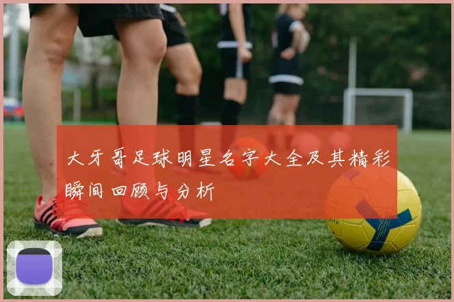 大牙哥足球明星名字大全及其精彩瞬间回顾与分析