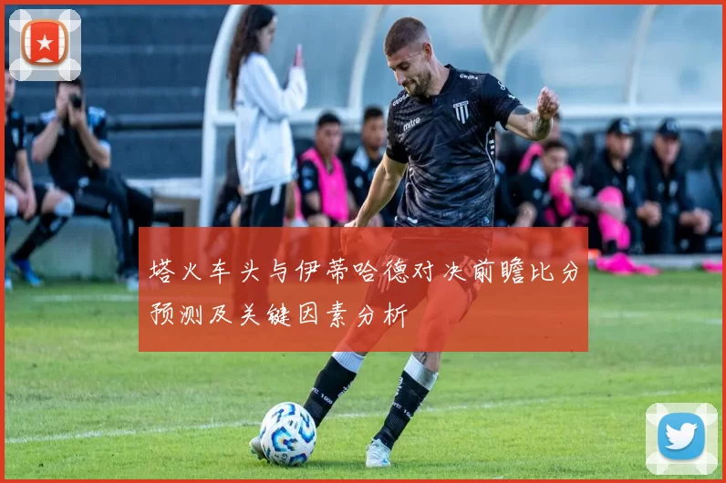 塔火车头与伊蒂哈德对决前瞻比分预测及关键因素分析