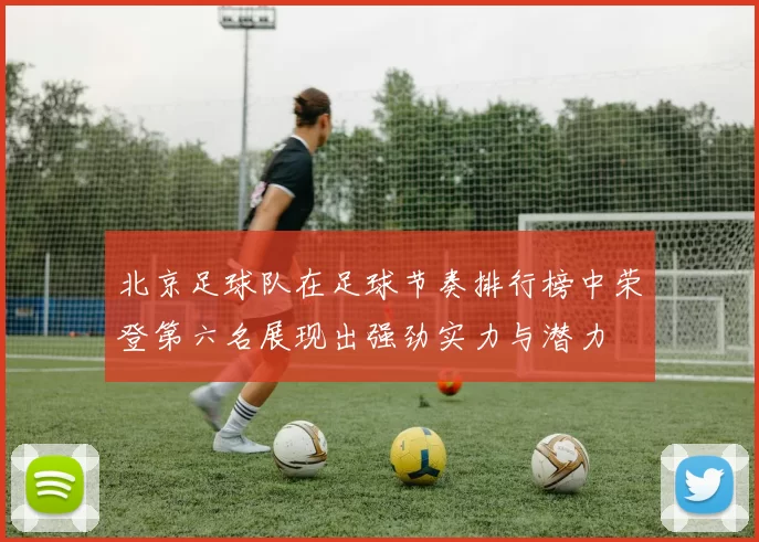 北京足球队在足球节奏排行榜中荣登第六名展现出强劲实力与潜力