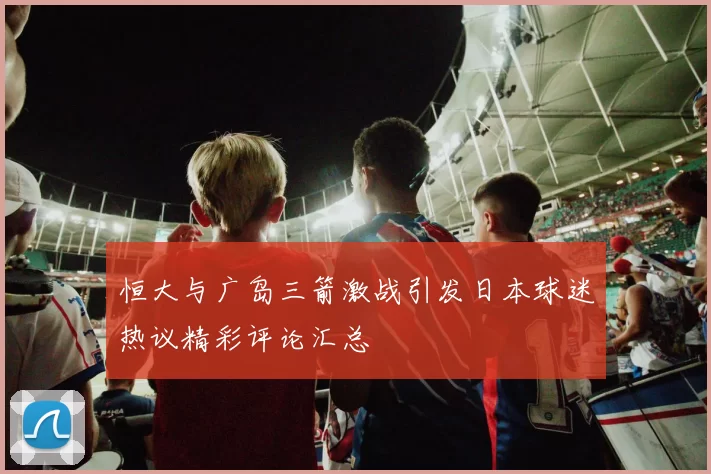 恒大与广岛三箭激战引发日本球迷热议精彩评论汇总