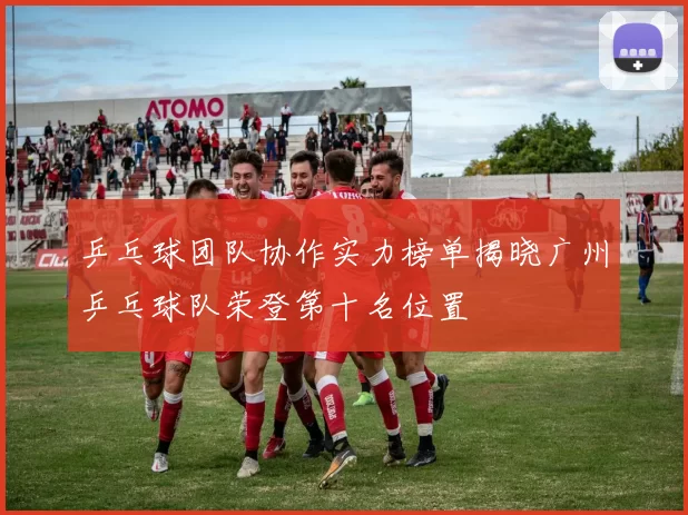 乒乓球团队协作实力榜单揭晓广州乒乓球队荣登第十名位置