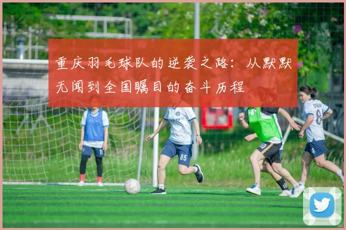 重庆羽毛球队的逆袭之路：从默默无闻到全国瞩目的奋斗历程