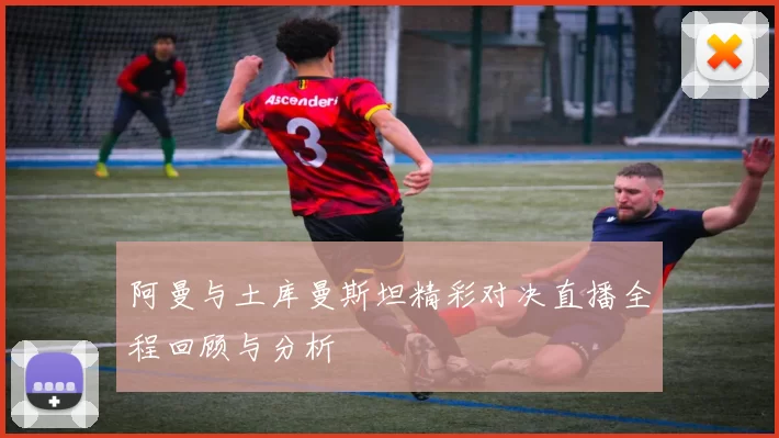 阿曼与土库曼斯坦精彩对决直播全程回顾与分析